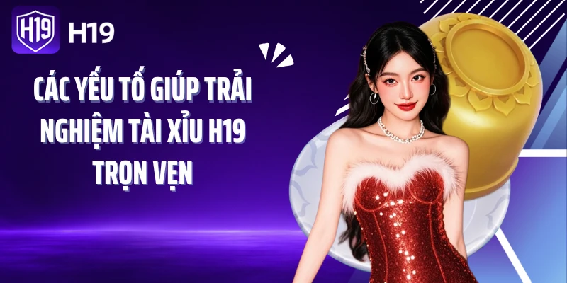 Các yếu tố giúp trải nghiệm Tài xỉu H19 trọn vẹn