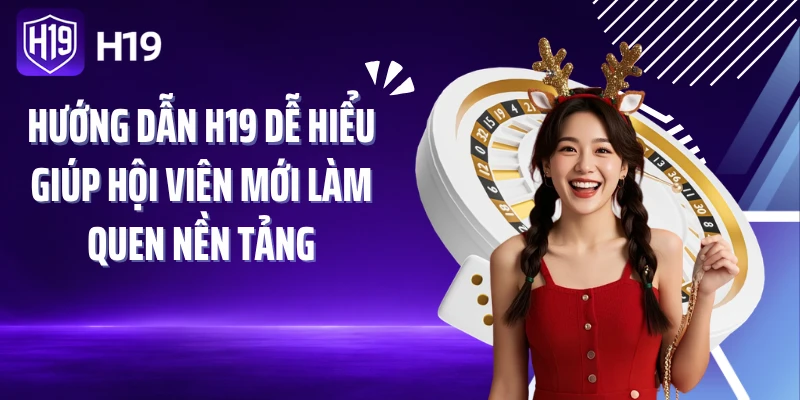 Hướng dẫn H19 dễ hiểu giúp hội viên mới làm quen nền tảng