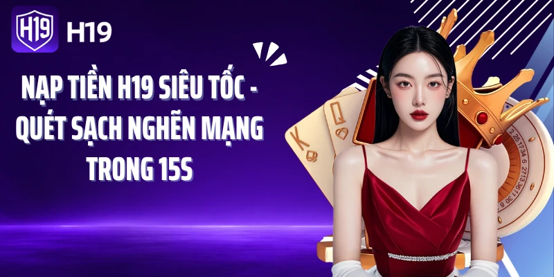 Nạp Tiền H19 Siêu Tốc - Quét Sạch Nghẽn Mạng Trong 15s
