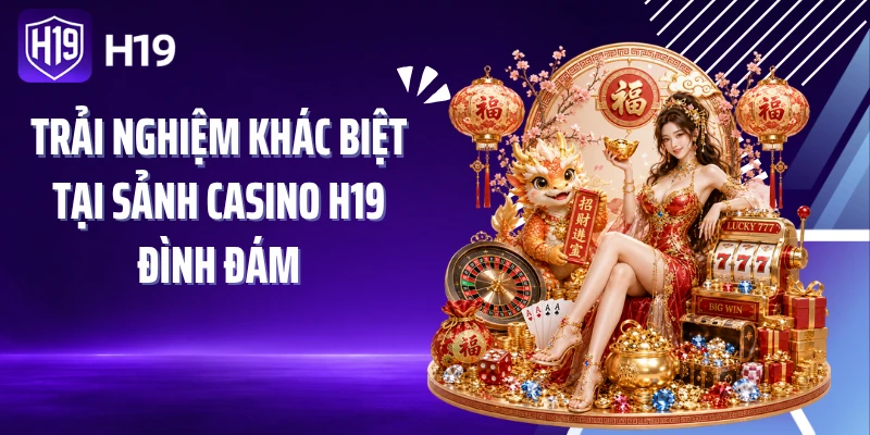 Trải nghiệm khác biệt tại sảnh casino H19 đình đám